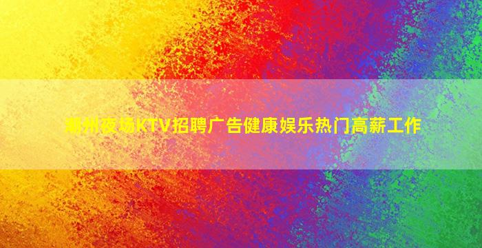 潮州夜场KTV招聘广告健康娱乐热门高薪工作